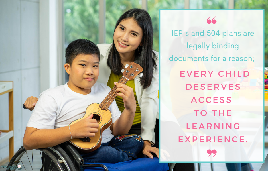 "IEP's and 504 plans are legally binding documents for a reason; every child deserves access to the learning experience." In the background of the text is a boy in a wheelchair holding a ukulele.  His teacher is leaning in.  